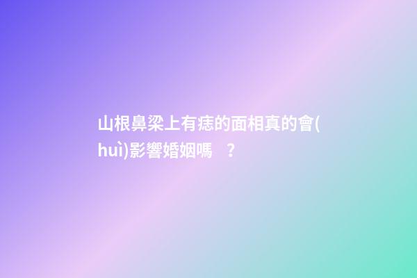 山根鼻梁上有痣的面相真的會(huì)影響婚姻嗎？
